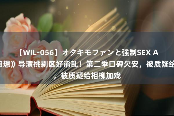 【WIL-056】オタキモファンと強制SEX AYA 《长相想》导演挑剔区好淆乱！第二季口碑欠安，被质疑给相柳加戏