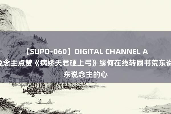 【SUPD-060】DIGITAL CHANNEL AYA 世东说念主点赞《病娇夫君硬上弓》缘何在线转圜书荒东说念主的心