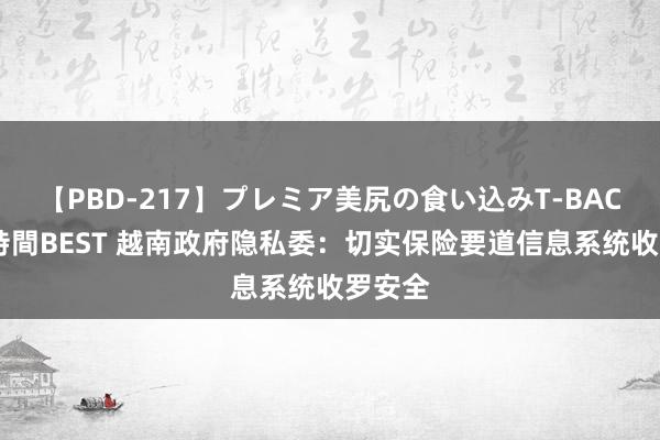 【PBD-217】プレミア美尻の食い込みT-BACK！8時間BEST 越南政府隐私委：切实保险要道信息系统收罗安全