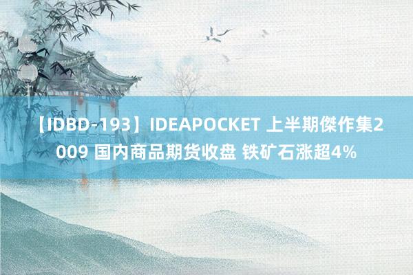 【IDBD-193】IDEAPOCKET 上半期傑作集2009 国内商品期货收盘 铁矿石涨超4%