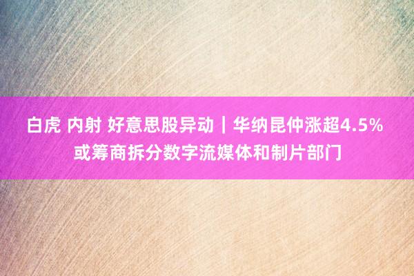 白虎 内射 好意思股异动｜华纳昆仲涨超4.5% 或筹商拆分数字流媒体和制片部门