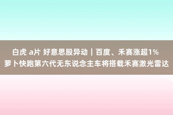 白虎 a片 好意思股异动｜百度、禾赛涨超1% 萝卜快跑第六代无东说念主车将搭载禾赛激光雷达