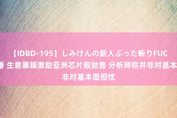 【IDBD-195】しみけんの新人ぶった斬りFUCK 6本番 生意暴躁激励亚洲芯片股抛售 分析师称并非对基本面担忧