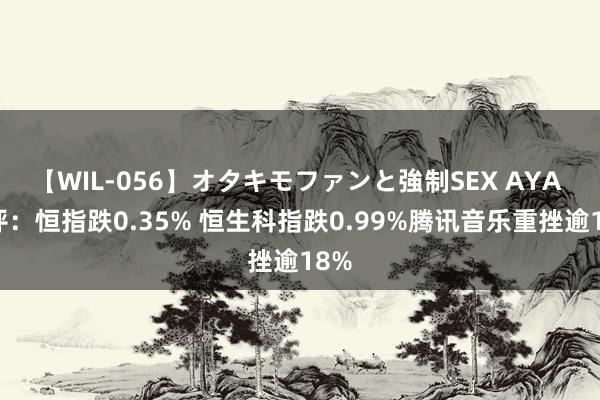 【WIL-056】オタキモファンと強制SEX AYA 收评：恒指跌0.35% 恒生科指跌0.99%腾讯音乐重挫逾18%