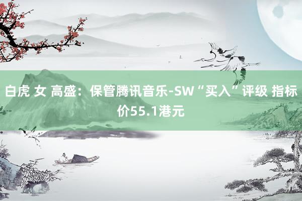 白虎 女 高盛：保管腾讯音乐-SW“买入”评级 指标价55.1港元