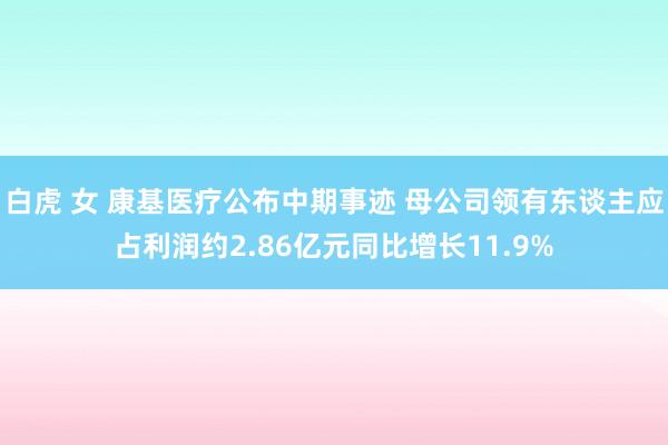 白虎 女 康基医疗公布中期事迹 母公司领有东谈主应占利润约2.86亿元同比增长11.9%