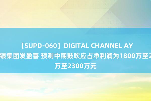 【SUPD-060】DIGITAL CHANNEL AYA 中国白银集团发盈喜 预测中期鼓吹应占净利润为1800万至2300万元