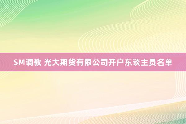 SM调教 光大期货有限公司开户东谈主员名单