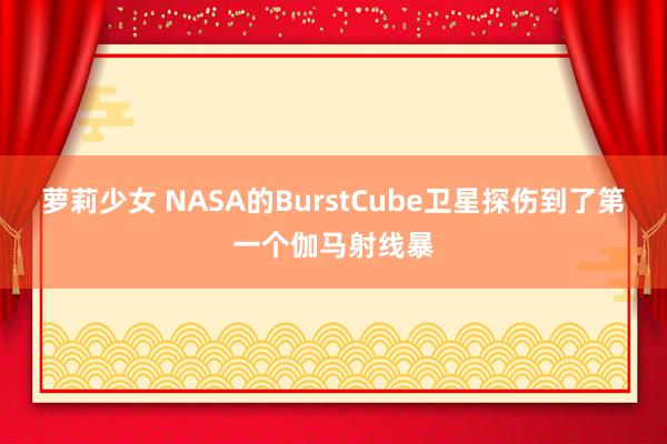 萝莉少女 NASA的BurstCube卫星探伤到了第一个伽马射线暴