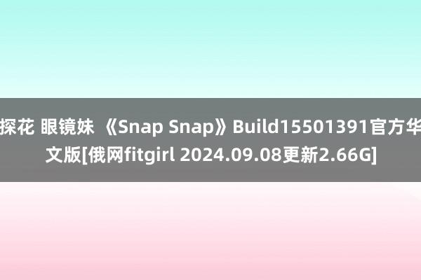 探花 眼镜妹 《Snap Snap》Build15501391官方华文版[俄网fitgirl 2024.09.08更新2.66G]