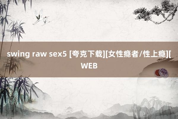 swing raw sex5 [夸克下载][女性瘾者/性上瘾][WEB