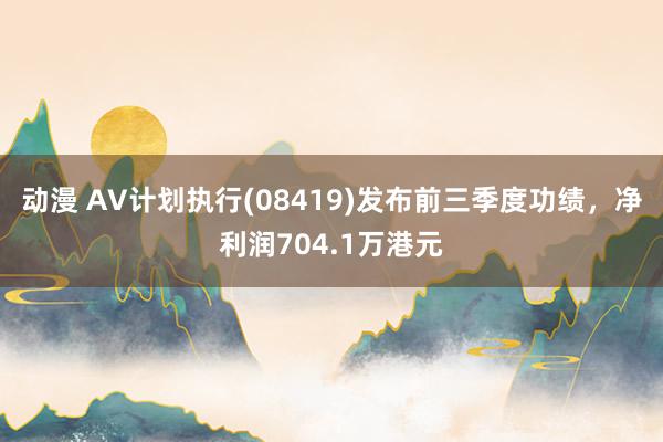 动漫 AV计划执行(08419)发布前三季度功绩，净利润704.1万港元