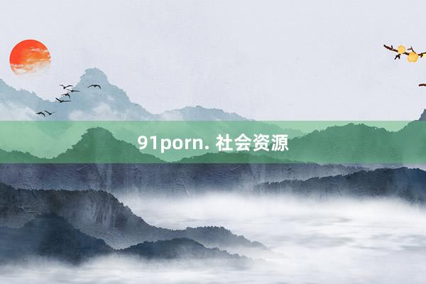 91porn. 社会资源