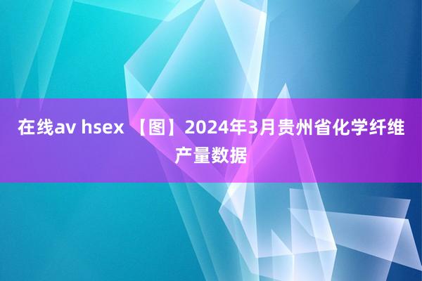 在线av hsex 【图】2024年3月贵州省化学纤维产量数据