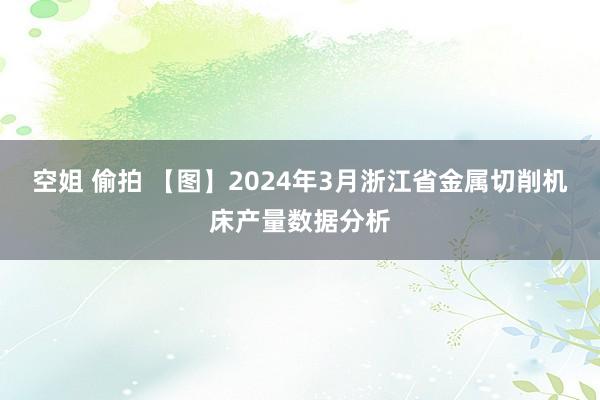 空姐 偷拍 【图】2024年3月浙江省金属切削机床产量数据分析