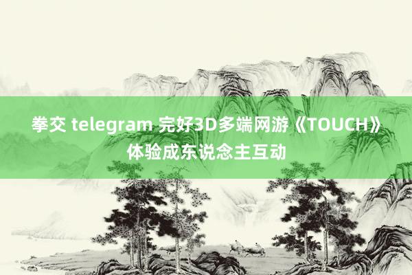 拳交 telegram 完好3D多端网游《TOUCH》体验成东说念主互动