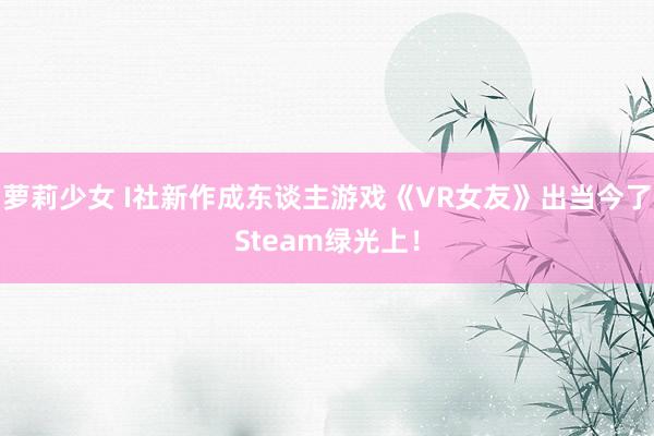 萝莉少女 I社新作成东谈主游戏《VR女友》出当今了Steam绿光上！