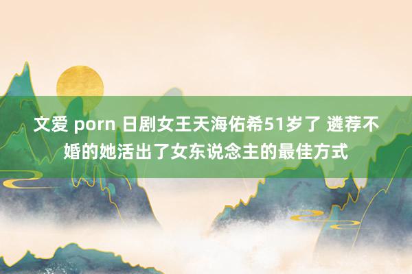 文爱 porn 日剧女王天海佑希51岁了 遴荐不婚的她活出了女东说念主的最佳方式