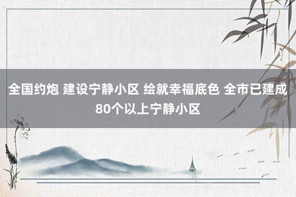 全国约炮 建设宁静小区 绘就幸福底色 全市已建成80个以上宁静小区