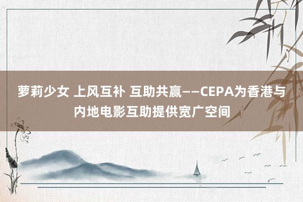 萝莉少女 上风互补 互助共赢——CEPA为香港与内地电影互助提供宽广空间